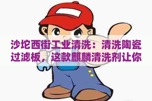 沙坨西街工业清洗：清洗陶瓷过滤板，这款麒麟清洗剂让你省时省力