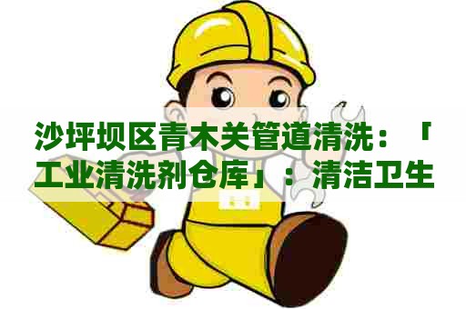 沙坪坝区青木关管道清洗：「工业清洗剂仓库」：清洁卫生，安全第一