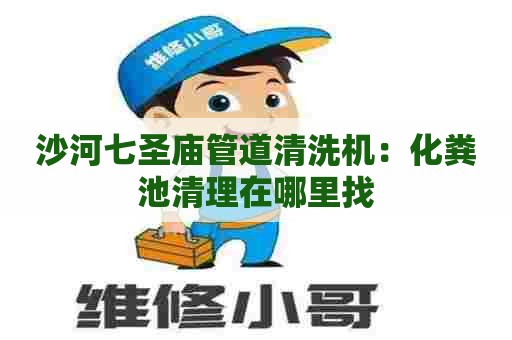 沙河七圣庙管道清洗机：化粪池清理在哪里找