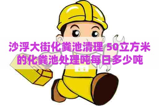 沙浮大街化粪池清理 50立方米的化粪池处理吨每日多少吨