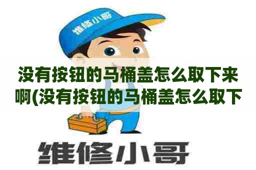没有按钮的马桶盖怎么取下来啊(没有按钮的马桶盖怎么取下来图解) 没有按钮的马桶盖怎么取下来啊(没有按钮的马桶盖怎么取下来图解)