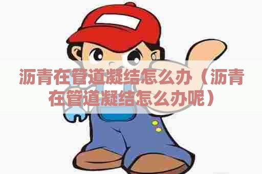 沥青在管道凝结怎么办（沥青在管道凝结怎么办呢）