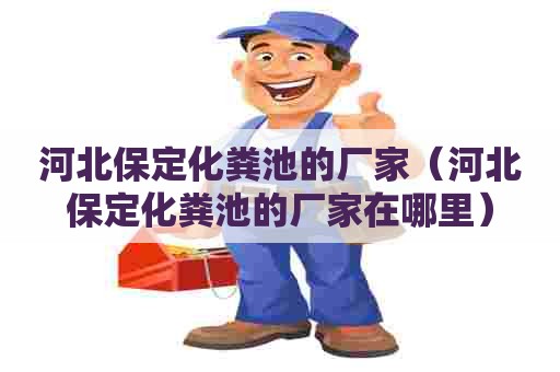 河北保定化粪池的厂家（河北保定化粪池的厂家在哪里）