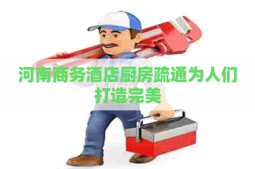 河南商务酒店厨房疏通为人们打造完美