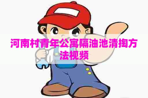 河南村青年公寓隔油池清掏方法视频