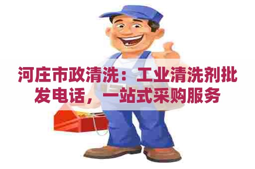 河庄市政清洗：工业清洗剂批发电话，一站式采购服务