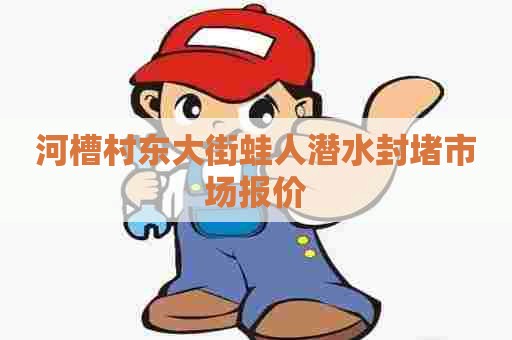 河槽村东大街蛙人潜水封堵市场报价