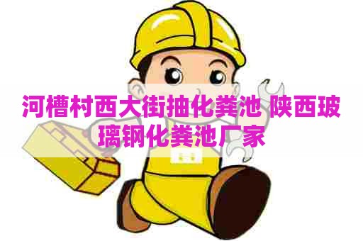 河槽村西大街抽化粪池 陕西玻璃钢化粪池厂家
