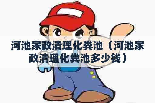 河池家政清理化粪池(河池家政清理化粪池多少钱) 河池家政清理化粪池(河池家政清理化粪池多少钱)