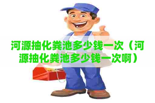 河源抽化粪池多少钱一次(河源抽化粪池多少钱一次啊) 河源抽化粪池多少钱一次(河源抽化粪池多少钱一次啊)