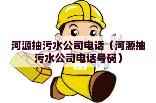 河源抽污水公司电话（河源抽污水公司电话号码）