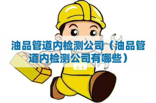 油品管道内检测公司（油品管道内检测公司有哪些）