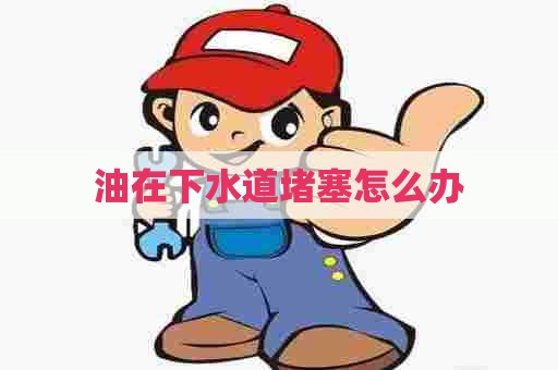 油在下水道堵塞怎么办 油在下水道堵塞怎么办