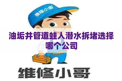 油垢井管道蛙人潜水拆堵选择哪个公司