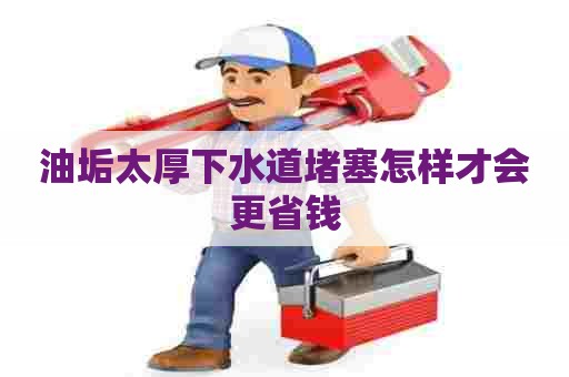 油垢太厚下水道堵塞怎样才会更省钱