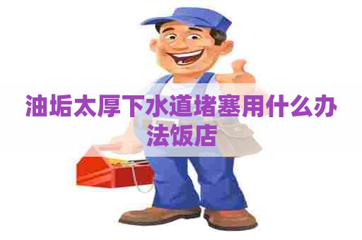 油垢太厚下水道堵塞用什么办法饭店