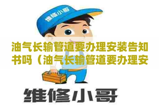 油气长输管道要办理安装告知书吗（油气长输管道要办理安装告知书吗为什么）