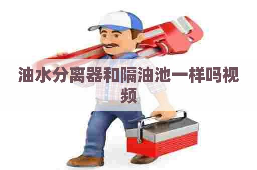 油水分离器和隔油池一样吗视频
