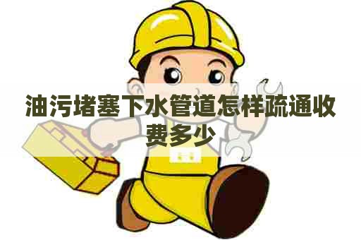 油污堵塞下水管道怎样疏通收费多少