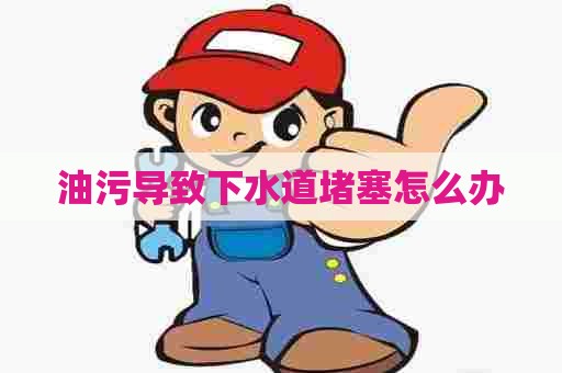 油污导致下水道堵塞怎么办 油污导致下水道堵塞怎么办