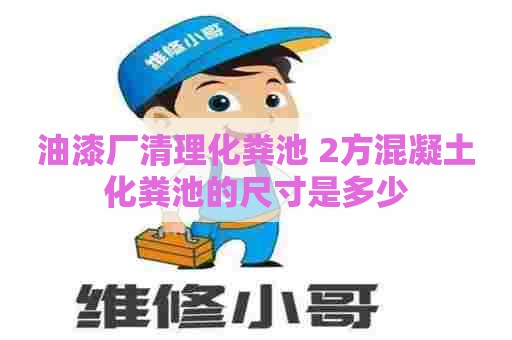 油漆厂清理化粪池 2方混凝土化粪池的尺寸是多少 油漆厂清理化粪池 2方混凝土化粪池的尺寸是多少