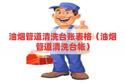 油烟管道清洗台账表格(油烟管道清洗台帐) 油烟管道清洗台账表格(油烟管道清洗台帐)