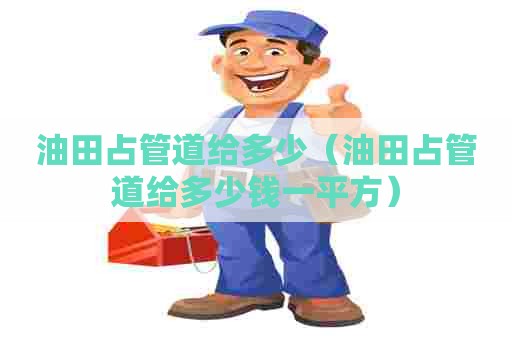 油田占管道给多少(油田占管道给多少钱一平方) 油田占管道给多少(油田占管道给多少钱一平方)