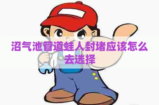 沼气池管道蛙人封堵应该怎么去选择