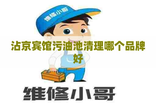 沾京宾馆污油池清理哪个品牌好