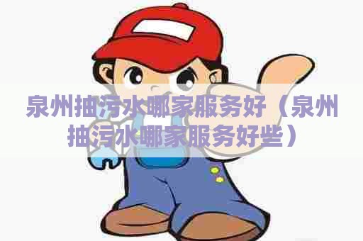 泉州抽污水哪家服务好(泉州抽污水哪家服务好些) 泉州抽污水哪家服务好(泉州抽污水哪家服务好些)