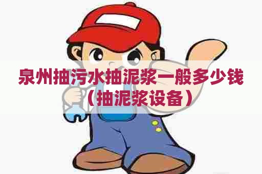 泉州抽污水抽泥浆一般多少钱（抽泥浆设备）