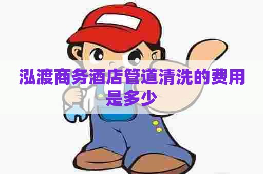 泓渡商务酒店管道清洗的费用是多少