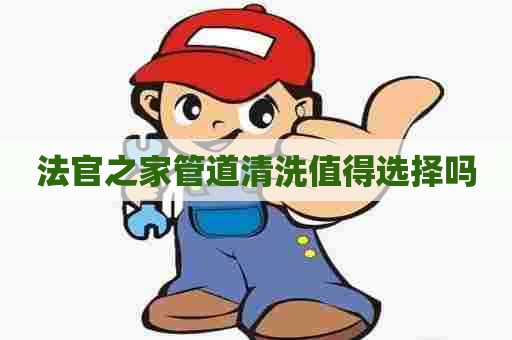 法官之家管道清洗值得选择吗