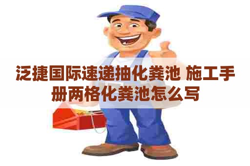 泛捷国际速递抽化粪池 施工手册两格化粪池怎么写
