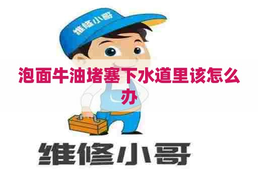 泡面牛油堵塞下水道里该怎么办