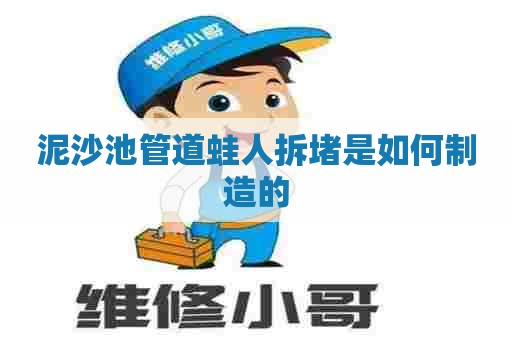 泥沙池管道蛙人拆堵是如何制造的 泥沙池管道蛙人拆堵是如何制造的