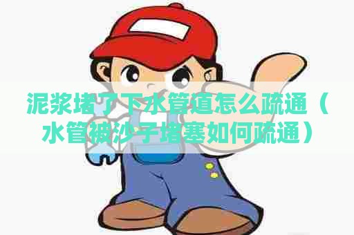 泥浆堵了下水管道怎么疏通（水管被沙子堵塞如何疏通）