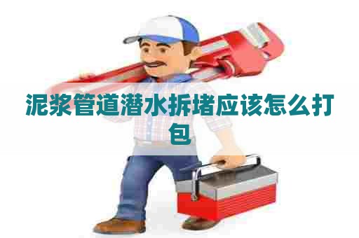 泥浆管道潜水拆堵应该怎么打包