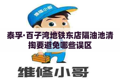 泰孚·百子湾地铁东店隔油池清掏要避免哪些误区