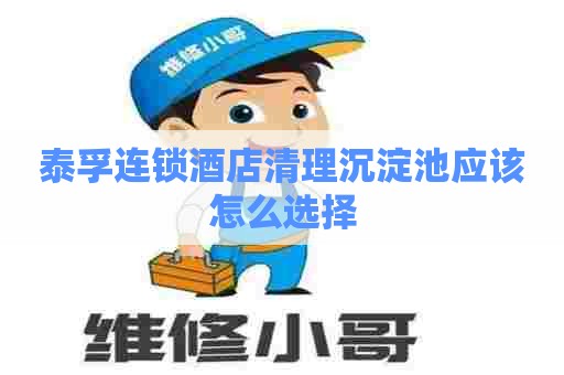 泰孚连锁酒店清理沉淀池应该怎么选择