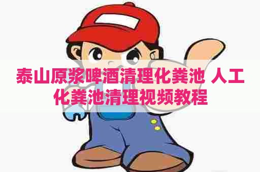 泰山原浆啤酒清理化粪池 人工化粪池清理视频教程 泰山原浆啤酒清理化粪池 人工化粪池清理视频教程