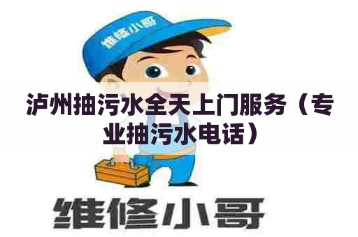 泸州抽污水全天上门服务（专业抽污水电话）