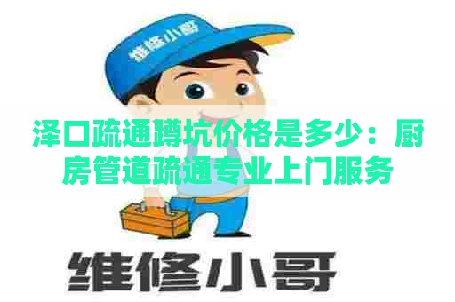 泽口疏通蹲坑价格是多少：厨房管道疏通专业上门服务