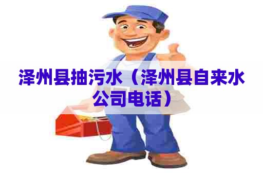 泽州县抽污水（泽州县自来水公司电话）