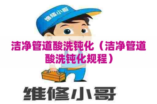 洁净管道酸洗钝化（洁净管道酸洗钝化规程）