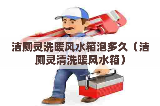 洁厕灵洗暖风水箱泡多久(洁厕灵清洗暖风水箱) 洁厕灵洗暖风水箱泡多久(洁厕灵清洗暖风水箱)