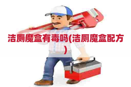 洁厕魔盒有毒吗(洁厕魔盒配方)