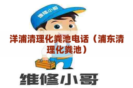 洋浦清理化粪池电话（浦东清理化粪池）