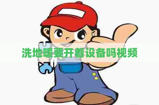 洗地暖要开着设备吗视频