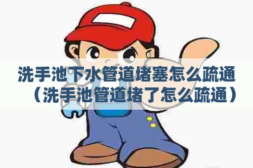 洗手池下水管道堵塞怎么疏通（洗手池管道堵了怎么疏通）